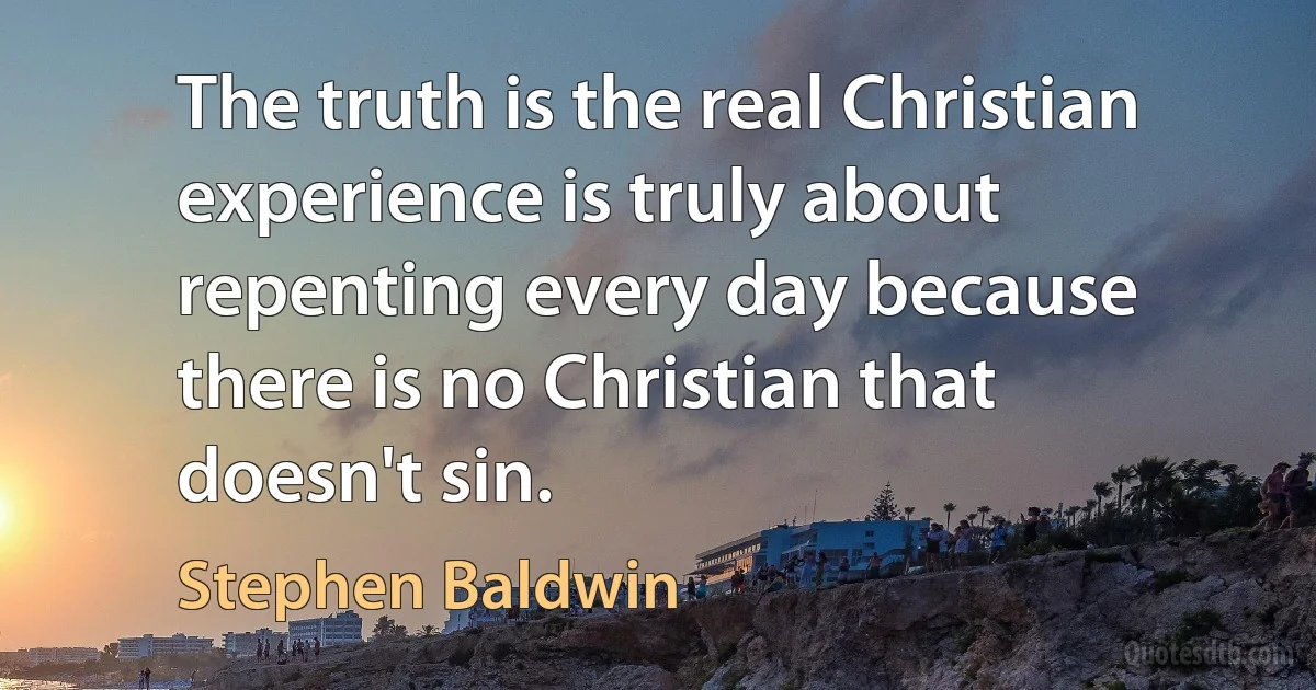 The truth is the real Christian experience is truly about repenting every day because there is no Christian that doesn't sin. (Stephen Baldwin)