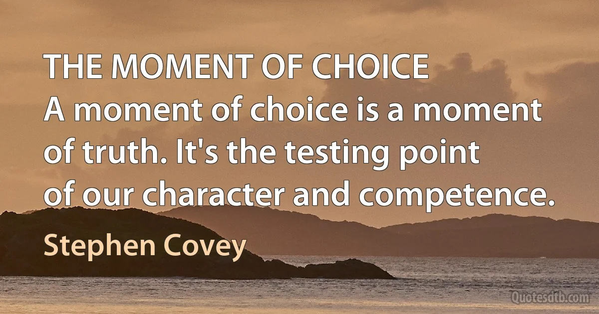 THE MOMENT OF CHOICE
A moment of choice is a moment of truth. It's the testing point of our character and competence. (Stephen Covey)