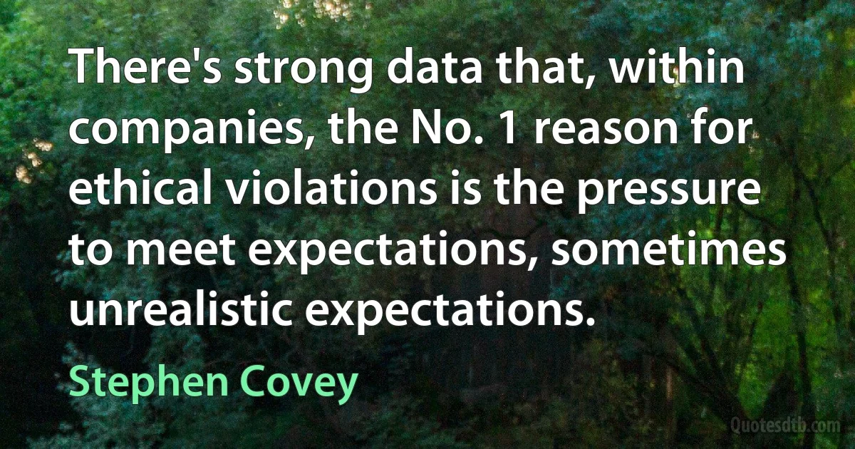 There's strong data that, within companies, the No. 1 reason for ethical violations is the pressure to meet expectations, sometimes unrealistic expectations. (Stephen Covey)