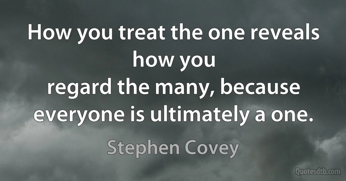 How you treat the one reveals how you
regard the many, because everyone is ultimately a one. (Stephen Covey)