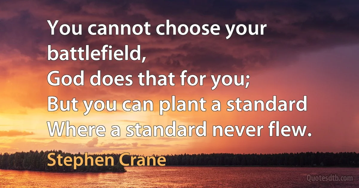 You cannot choose your battlefield,
God does that for you;
But you can plant a standard
Where a standard never flew. (Stephen Crane)