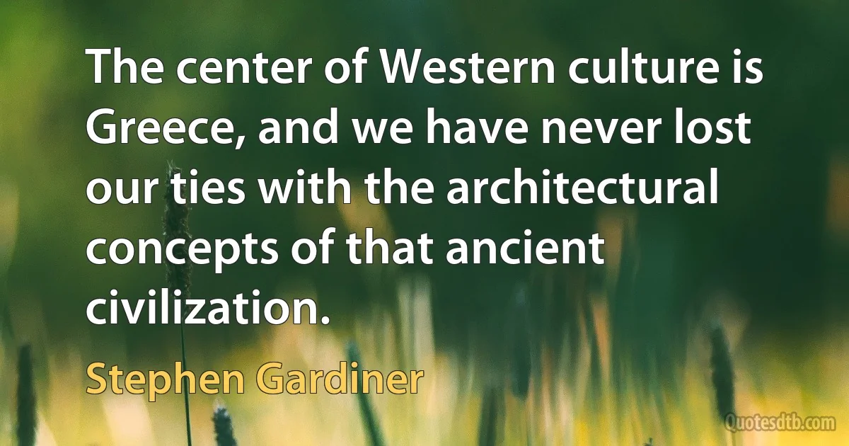 The center of Western culture is Greece, and we have never lost our ties with the architectural concepts of that ancient civilization. (Stephen Gardiner)