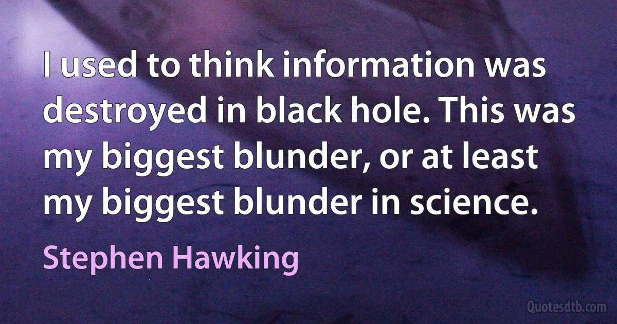 I used to think information was destroyed in black hole. This was my biggest blunder, or at least my biggest blunder in science. (Stephen Hawking)