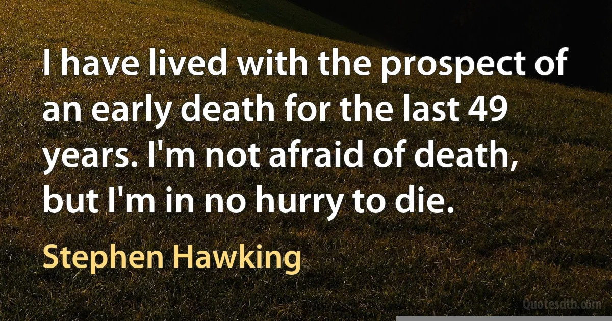 I have lived with the prospect of an early death for the last 49 years. I'm not afraid of death, but I'm in no hurry to die. (Stephen Hawking)