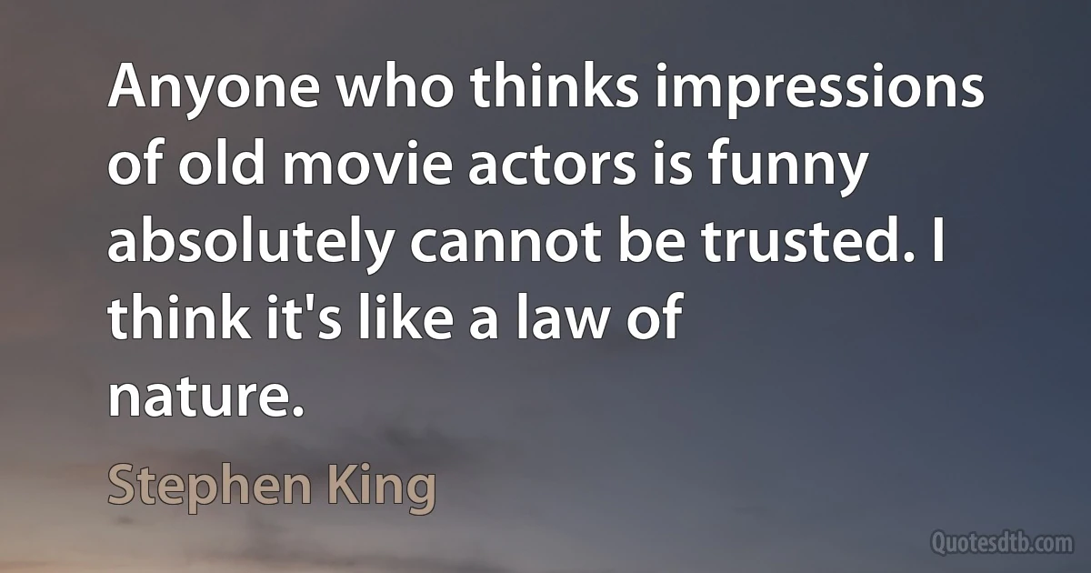 Anyone who thinks impressions of old movie actors is funny absolutely cannot be trusted. I think it's like a law of nature. (Stephen King)