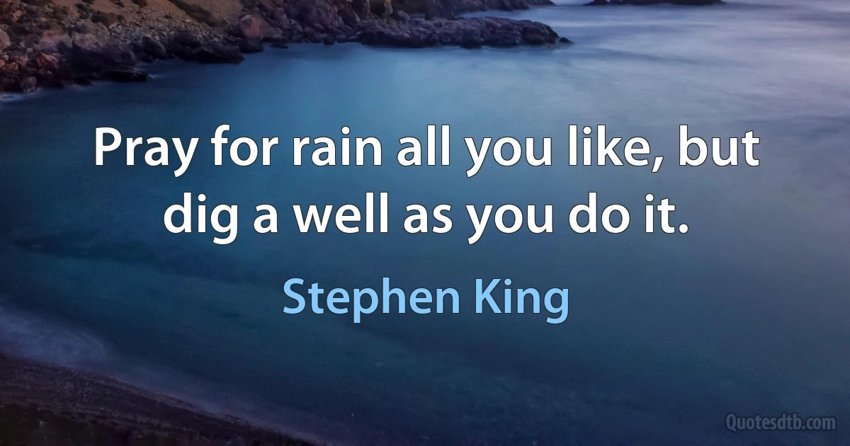 Pray for rain all you like, but dig a well as you do it. (Stephen King)