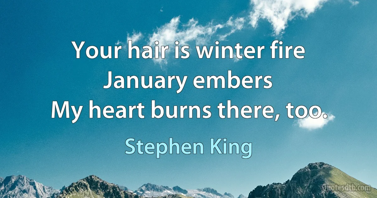 Your hair is winter fire
January embers
My heart burns there, too. (Stephen King)