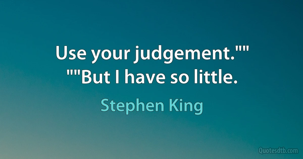 Use your judgement.""
""But I have so little. (Stephen King)