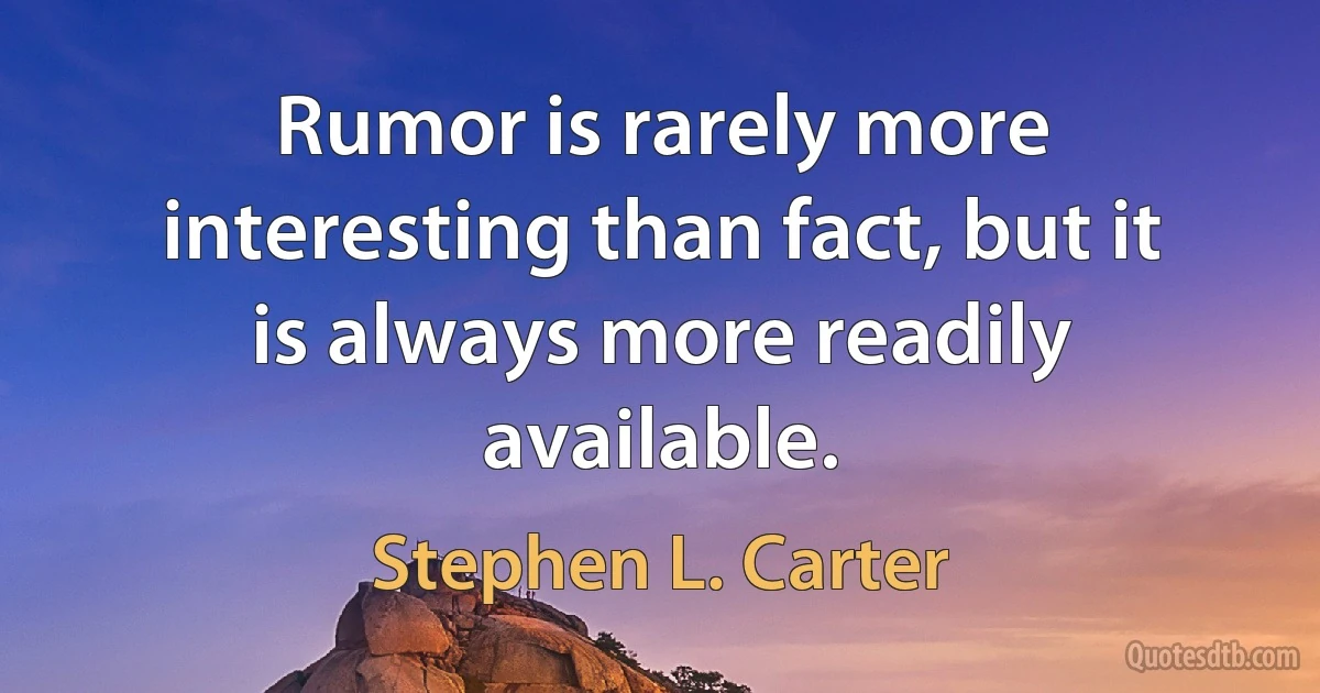 Rumor is rarely more interesting than fact, but it is always more readily available. (Stephen L. Carter)