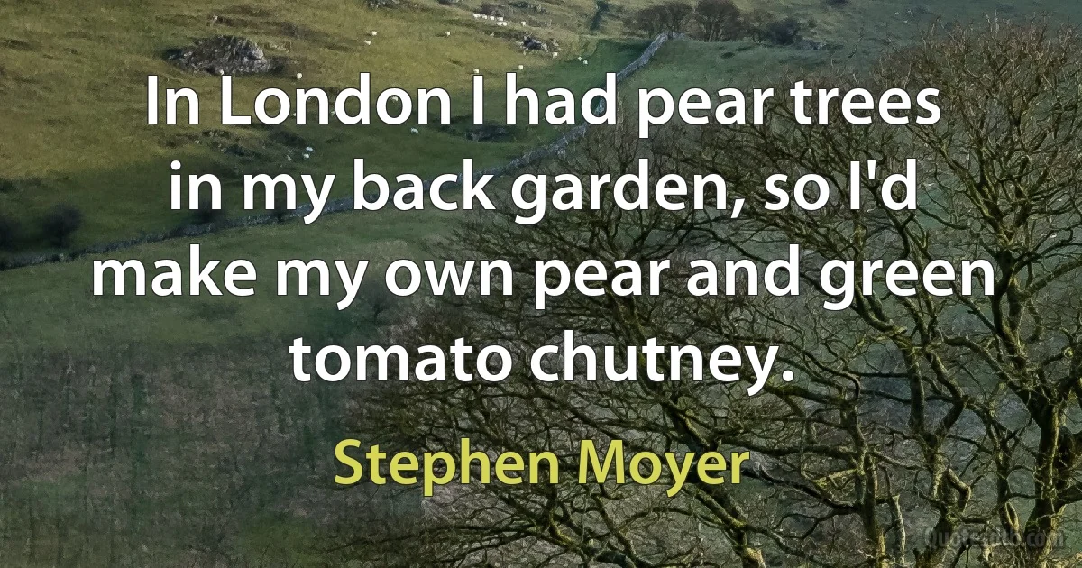 In London I had pear trees in my back garden, so I'd make my own pear and green tomato chutney. (Stephen Moyer)