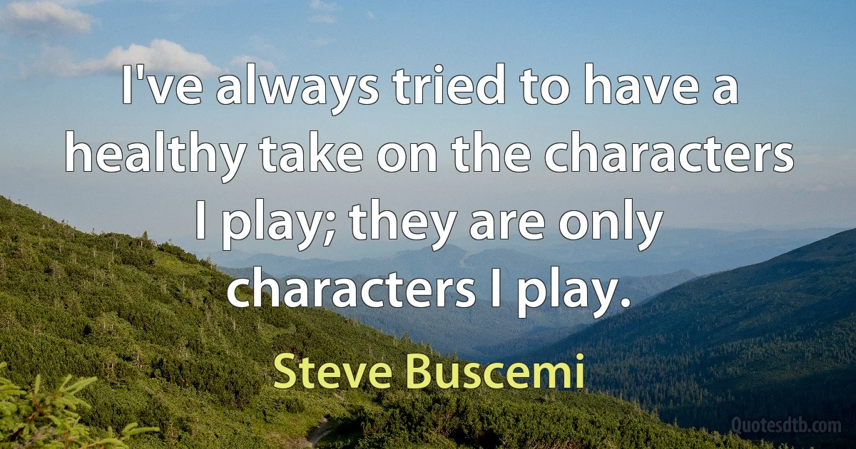 I've always tried to have a healthy take on the characters I play; they are only characters I play. (Steve Buscemi)