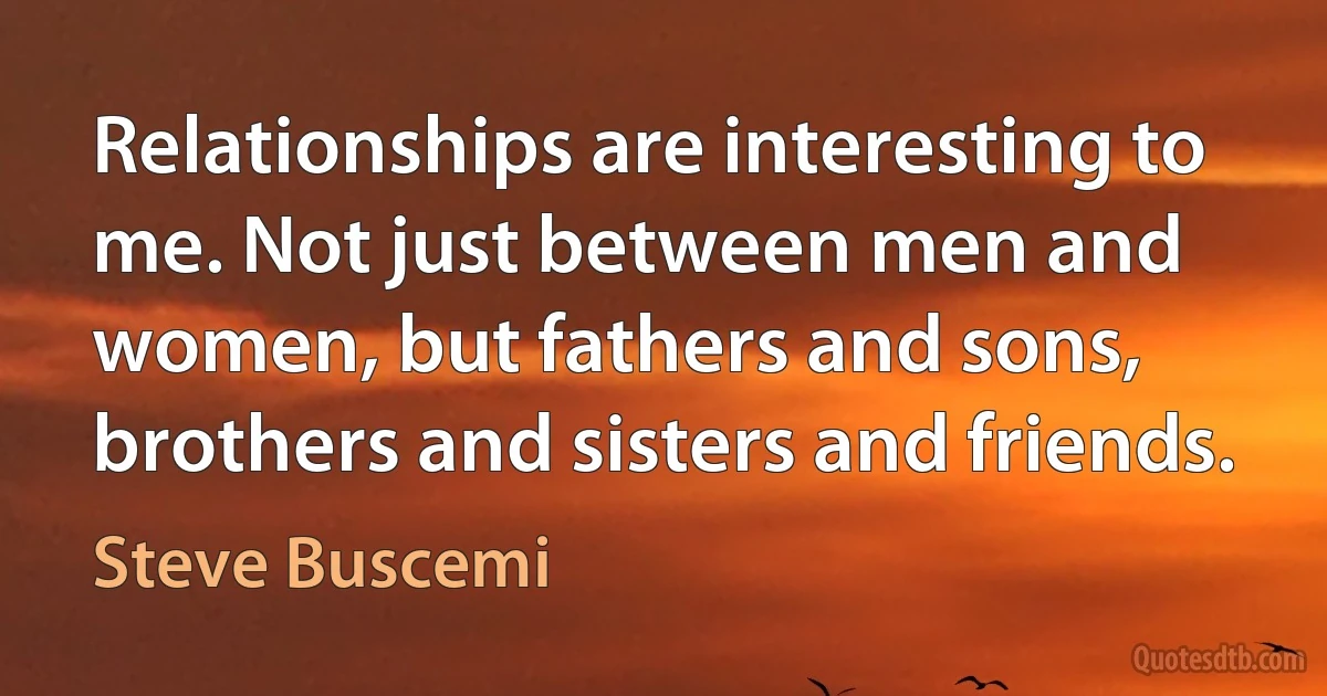 Relationships are interesting to me. Not just between men and women, but fathers and sons, brothers and sisters and friends. (Steve Buscemi)