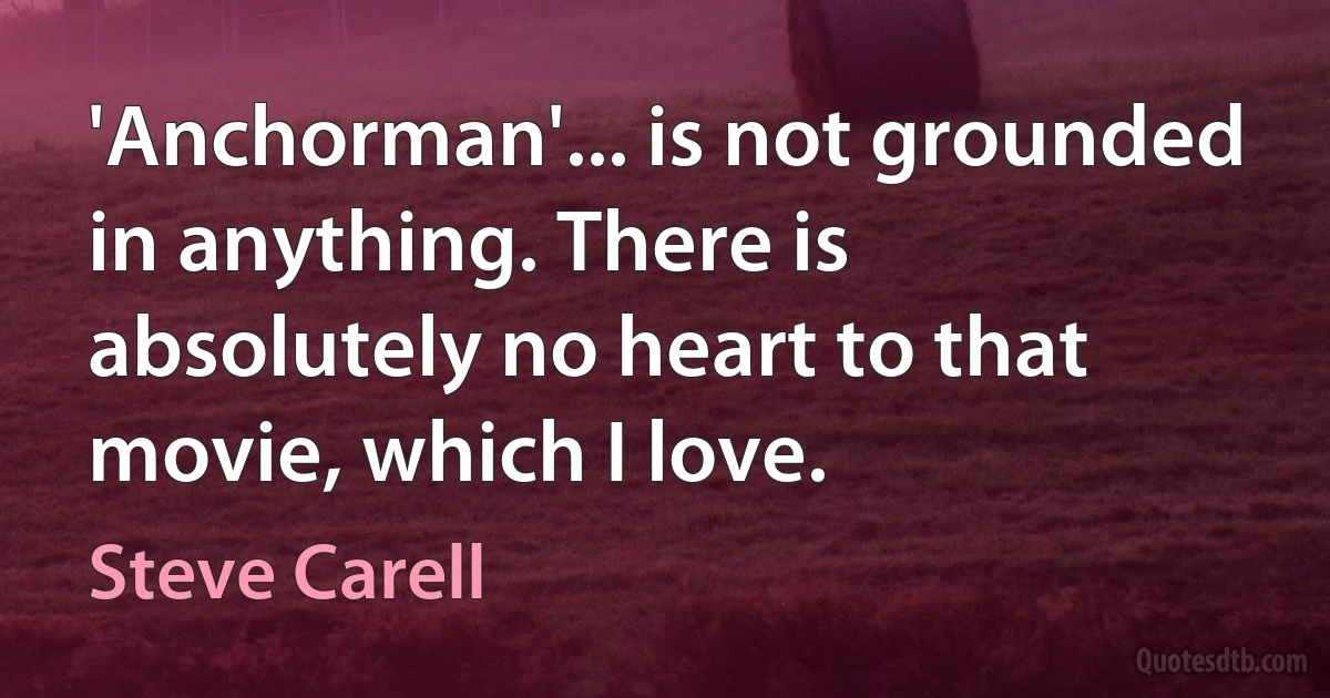 'Anchorman'... is not grounded in anything. There is absolutely no heart to that movie, which I love. (Steve Carell)