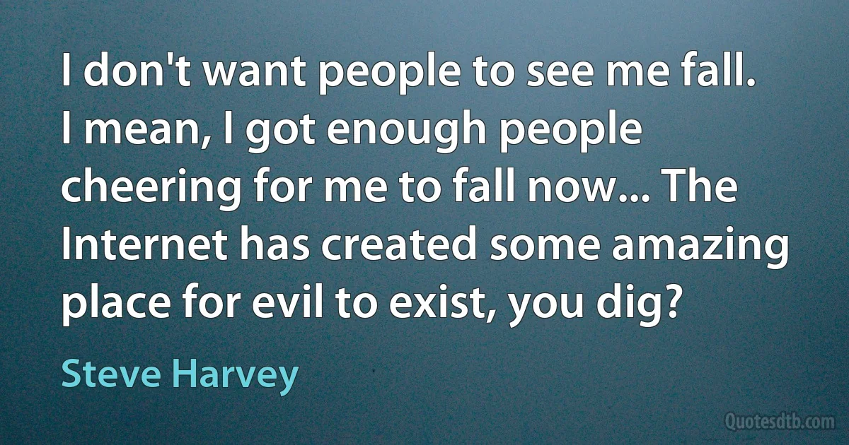 I don't want people to see me fall. I mean, I got enough people cheering for me to fall now... The Internet has created some amazing place for evil to exist, you dig? (Steve Harvey)