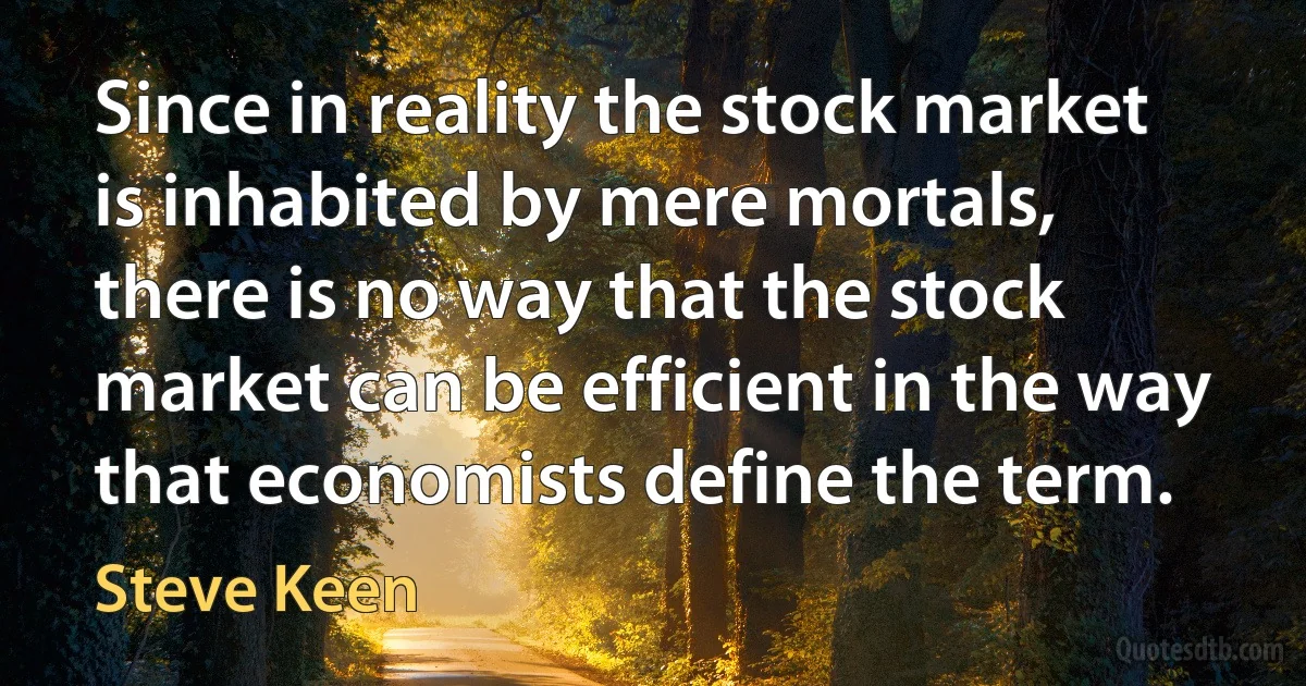 Since in reality the stock market is inhabited by mere mortals, there is no way that the stock market can be efficient in the way that economists define the term. (Steve Keen)