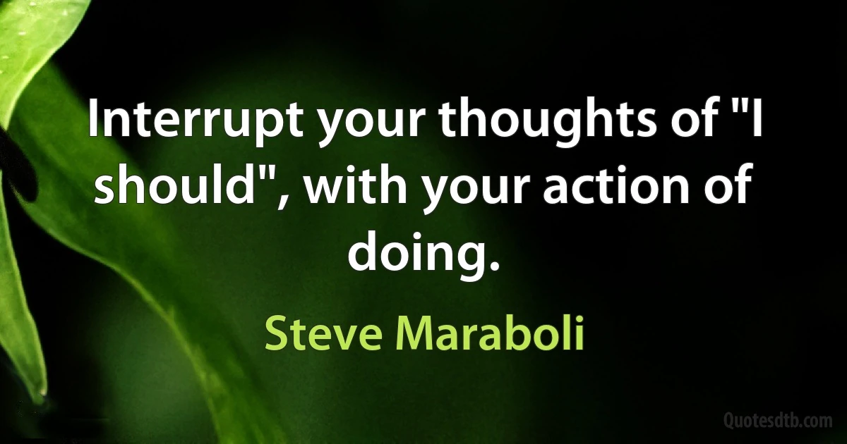 Interrupt your thoughts of "I should", with your action of doing. (Steve Maraboli)