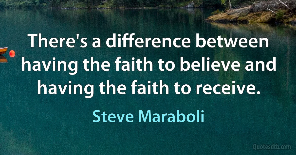 There's a difference between having the faith to believe and having the faith to receive. (Steve Maraboli)