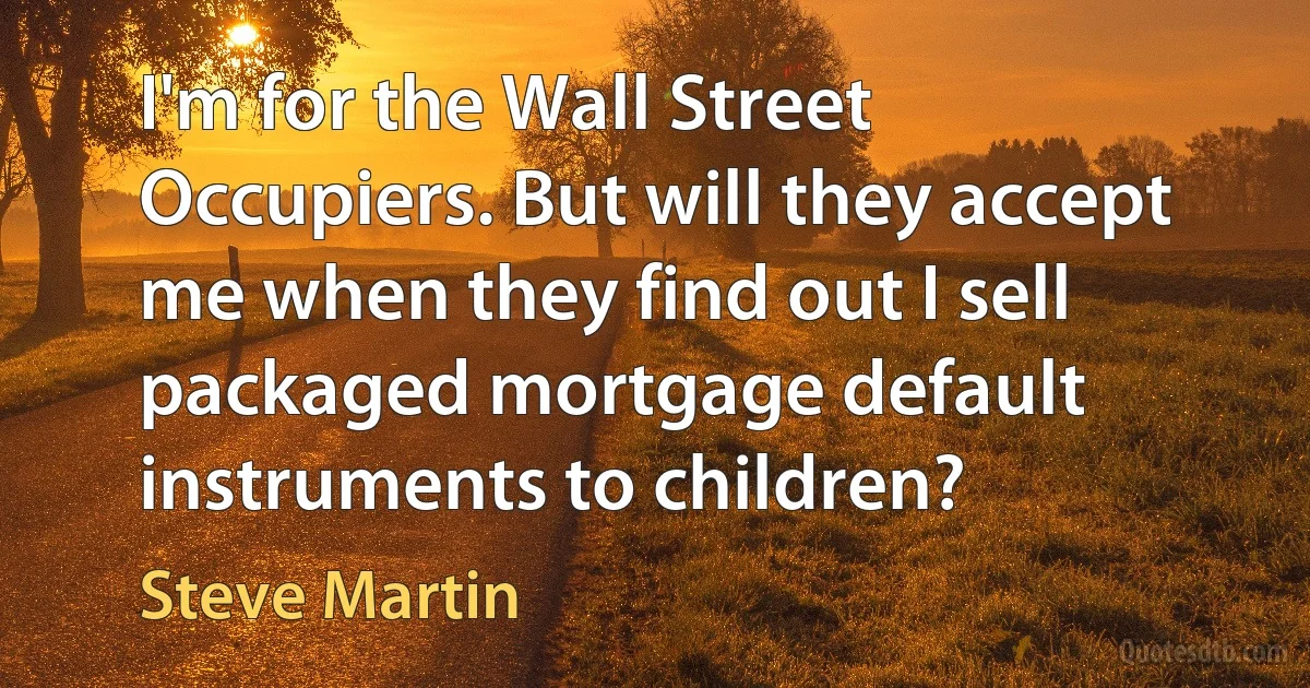 I'm for the Wall Street Occupiers. But will they accept me when they find out I sell packaged mortgage default instruments to children? (Steve Martin)