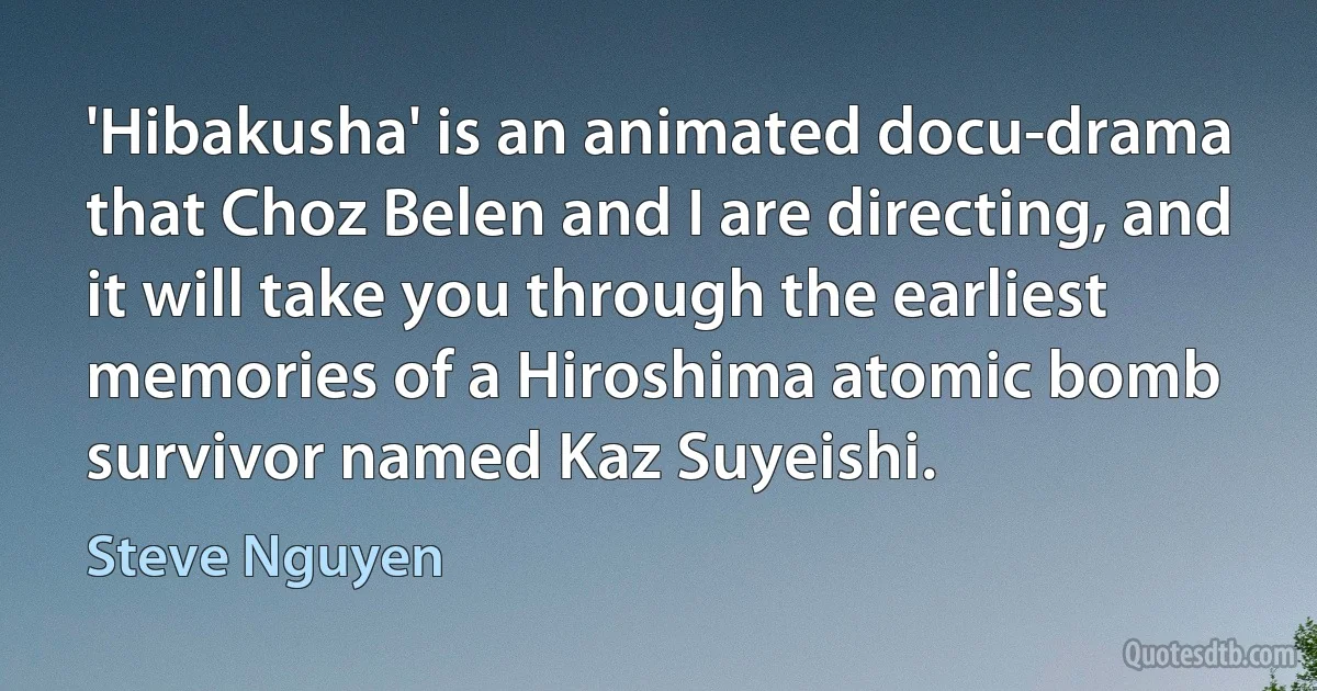 'Hibakusha' is an animated docu-drama that Choz Belen and I are directing, and it will take you through the earliest memories of a Hiroshima atomic bomb survivor named Kaz Suyeishi. (Steve Nguyen)