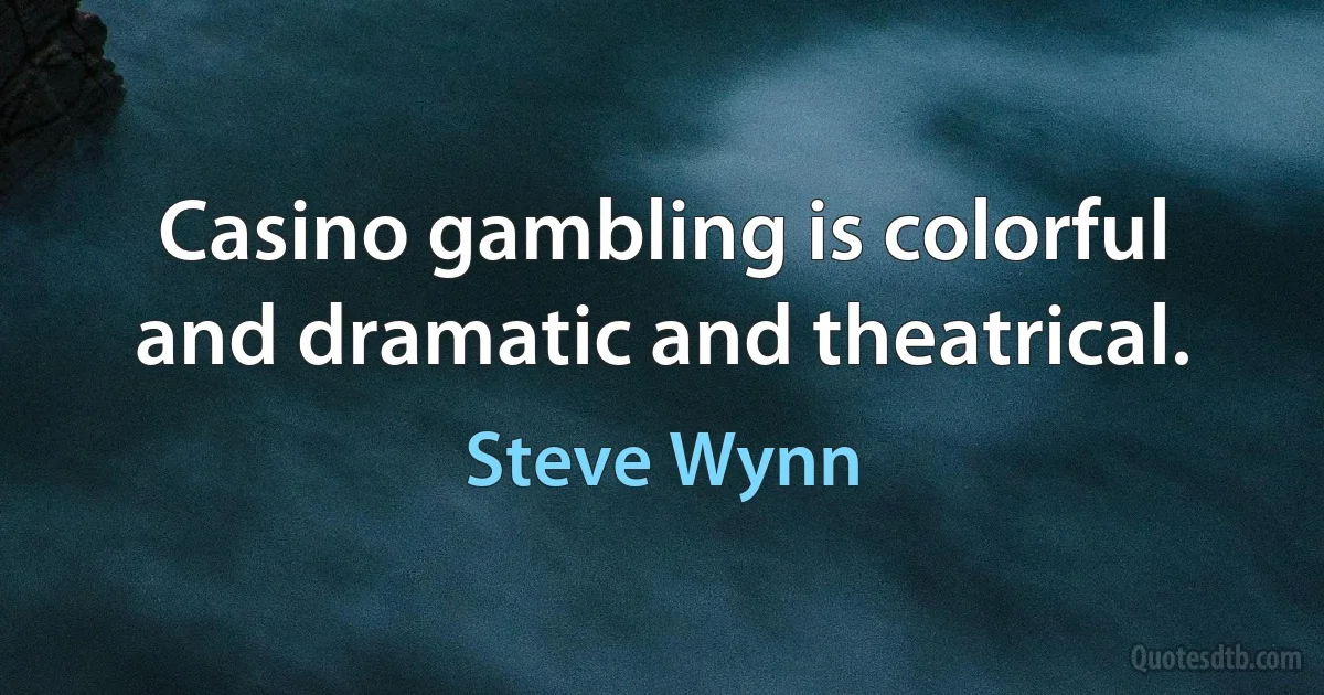 Casino gambling is colorful and dramatic and theatrical. (Steve Wynn)