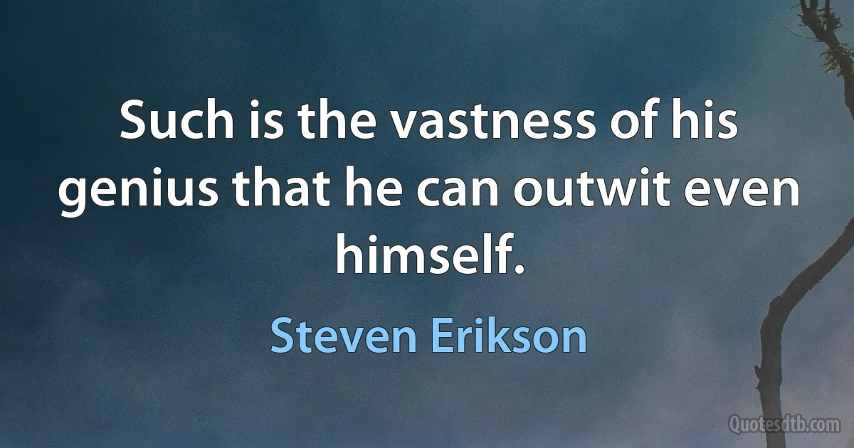 Such is the vastness of his genius that he can outwit even himself. (Steven Erikson)