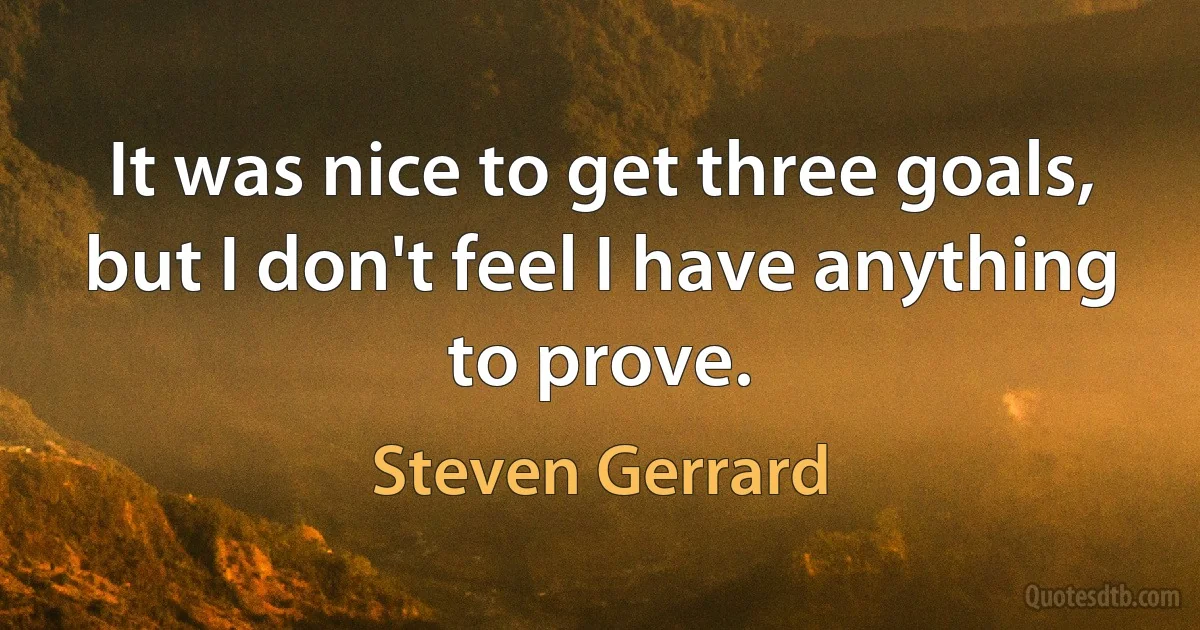 It was nice to get three goals, but I don't feel I have anything to prove. (Steven Gerrard)