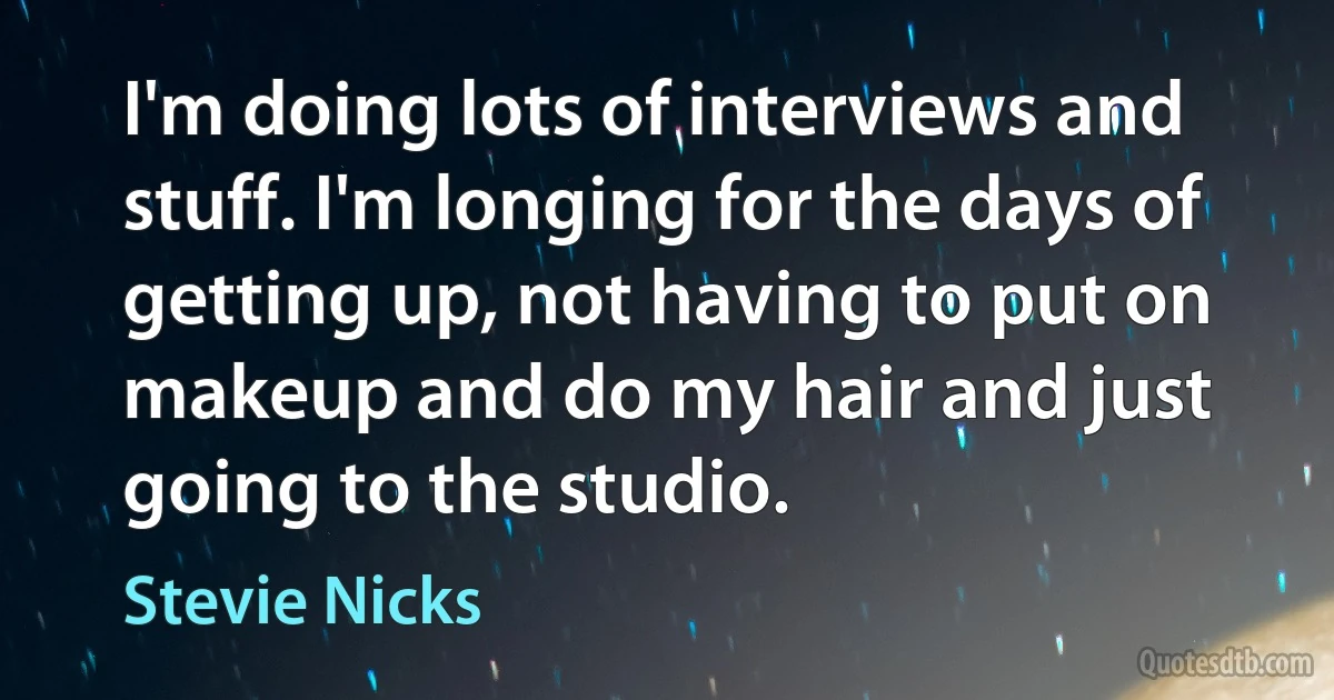 I'm doing lots of interviews and stuff. I'm longing for the days of getting up, not having to put on makeup and do my hair and just going to the studio. (Stevie Nicks)