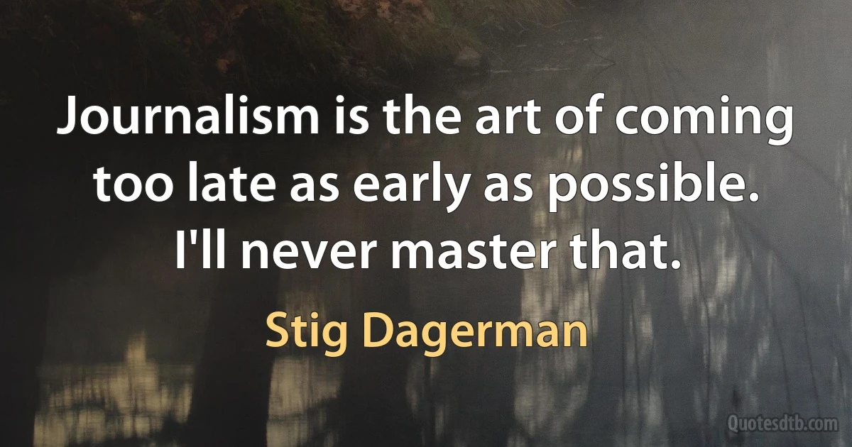 Journalism is the art of coming too late as early as possible. I'll never master that. (Stig Dagerman)