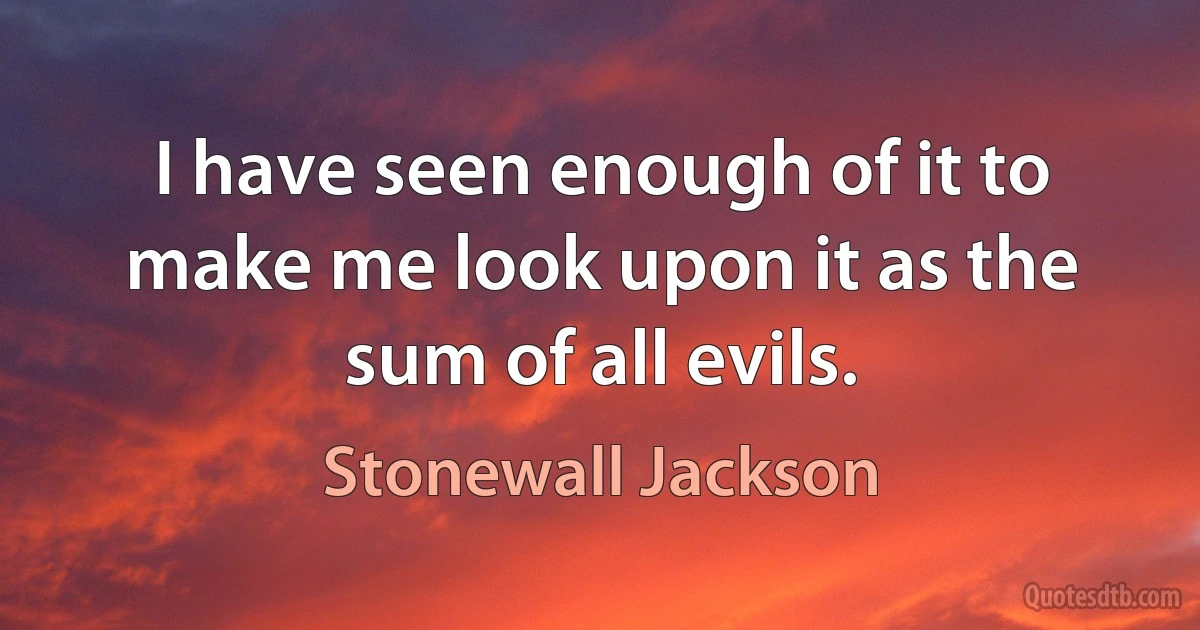 I have seen enough of it to make me look upon it as the sum of all evils. (Stonewall Jackson)