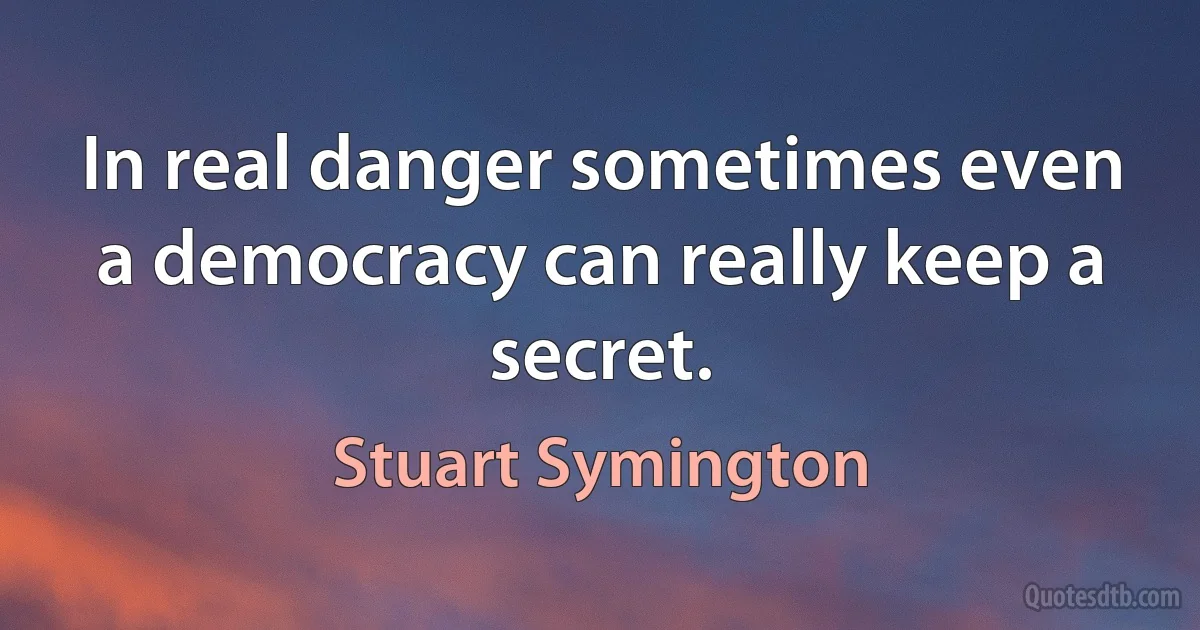 In real danger sometimes even a democracy can really keep a secret. (Stuart Symington)