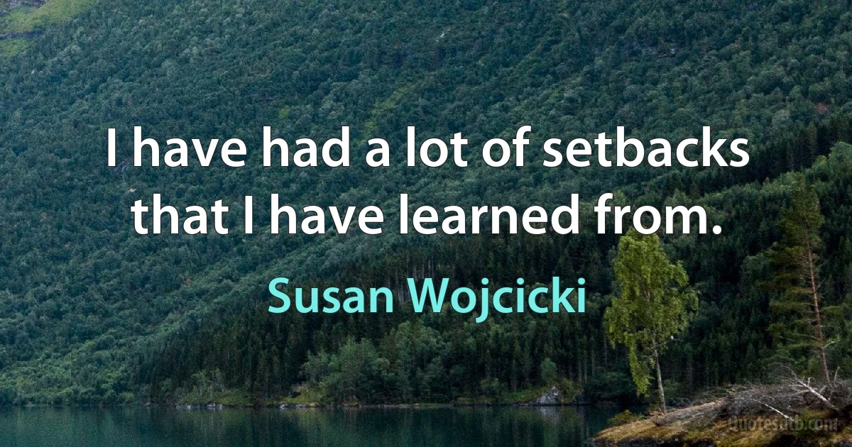 I have had a lot of setbacks that I have learned from. (Susan Wojcicki)