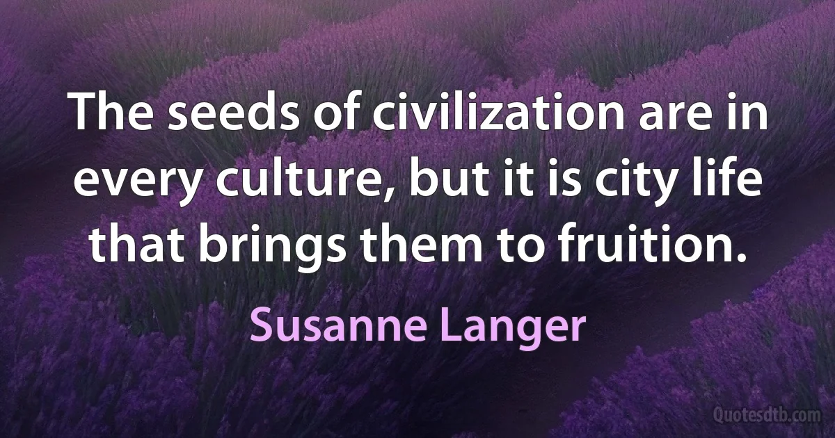 The seeds of civilization are in every culture, but it is city life that brings them to fruition. (Susanne Langer)