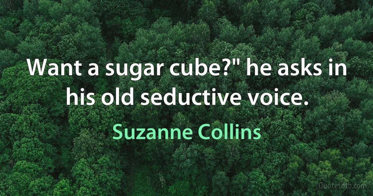 Want a sugar cube?" he asks in his old seductive voice. (Suzanne Collins)