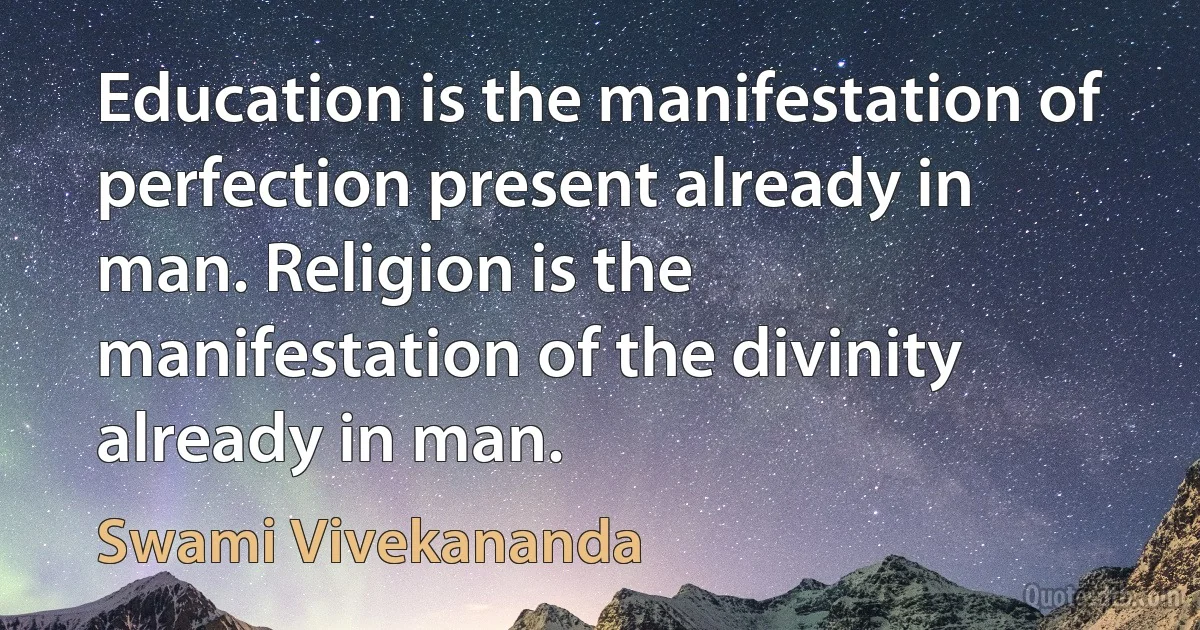 Education is the manifestation of perfection present already in man. Religion is the manifestation of the divinity already in man. (Swami Vivekananda)