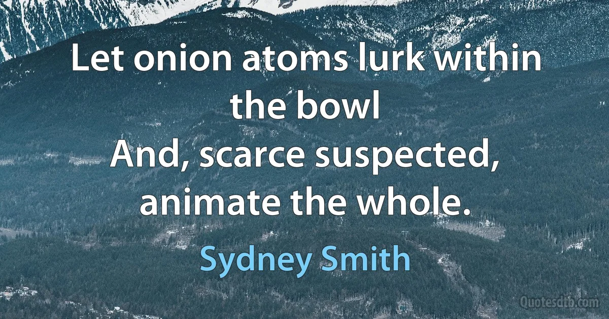 Let onion atoms lurk within the bowl
And, scarce suspected, animate the whole. (Sydney Smith)