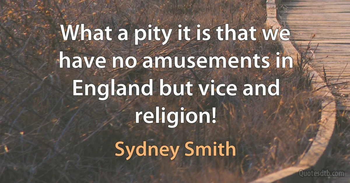 What a pity it is that we have no amusements in England but vice and religion! (Sydney Smith)