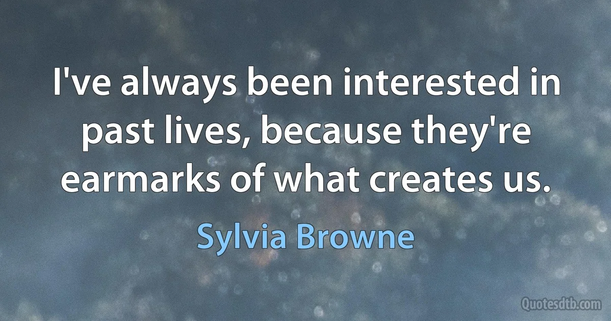 I've always been interested in past lives, because they're earmarks of what creates us. (Sylvia Browne)