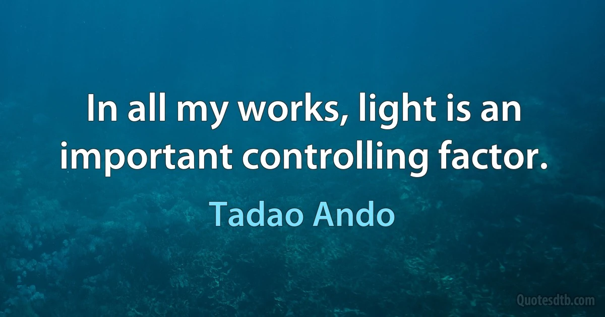 In all my works, light is an important controlling factor. (Tadao Ando)