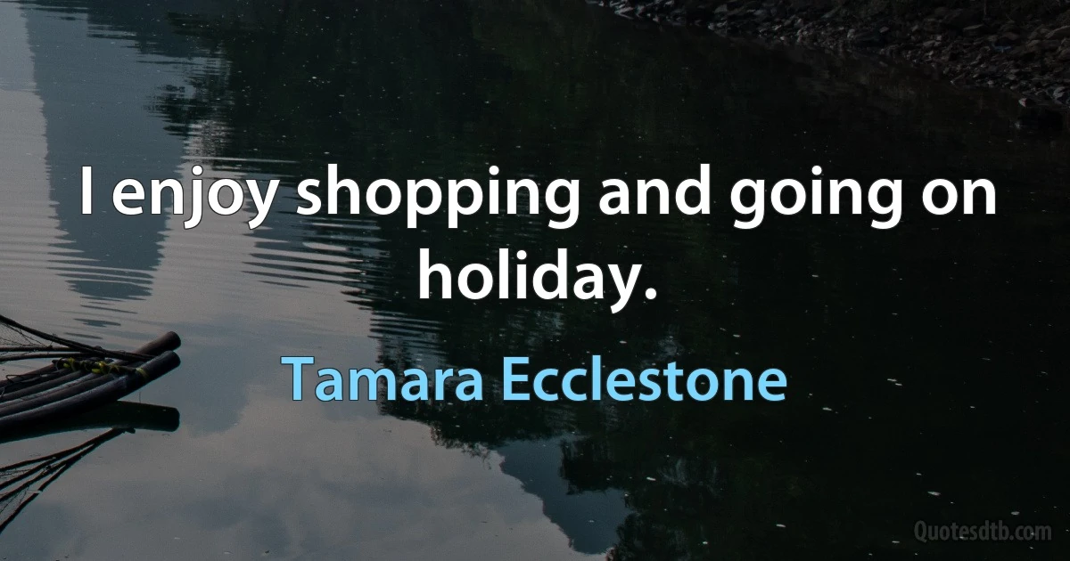 I enjoy shopping and going on holiday. (Tamara Ecclestone)