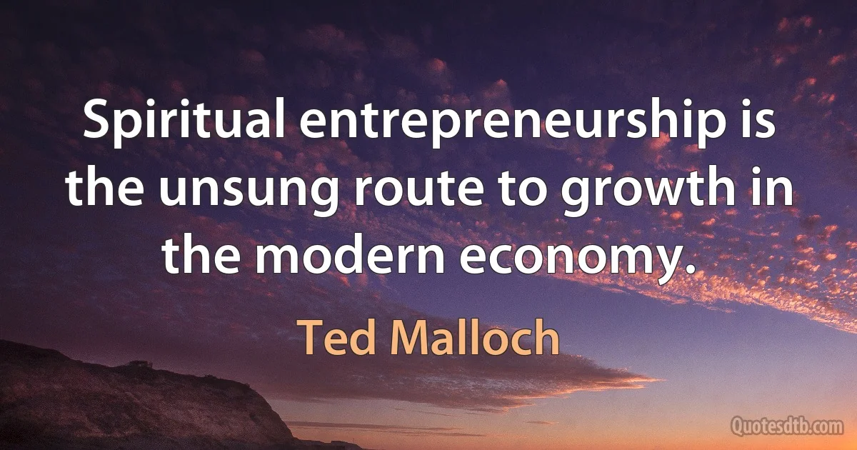 Spiritual entrepreneurship is the unsung route to growth in the modern economy. (Ted Malloch)