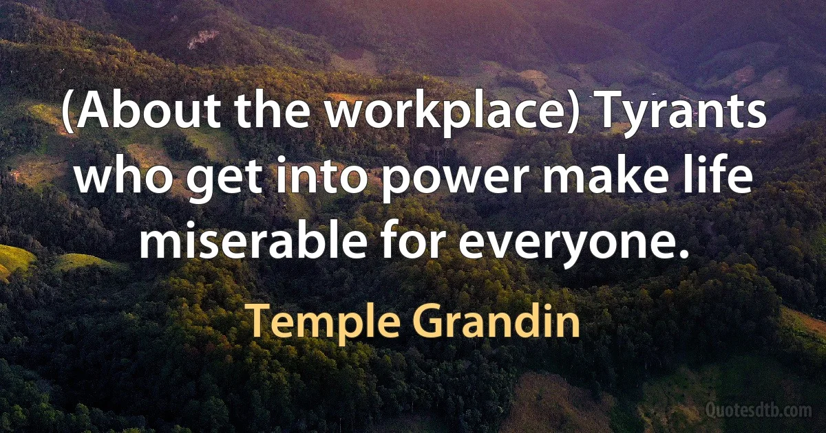 (About the workplace) Tyrants who get into power make life miserable for everyone. (Temple Grandin)