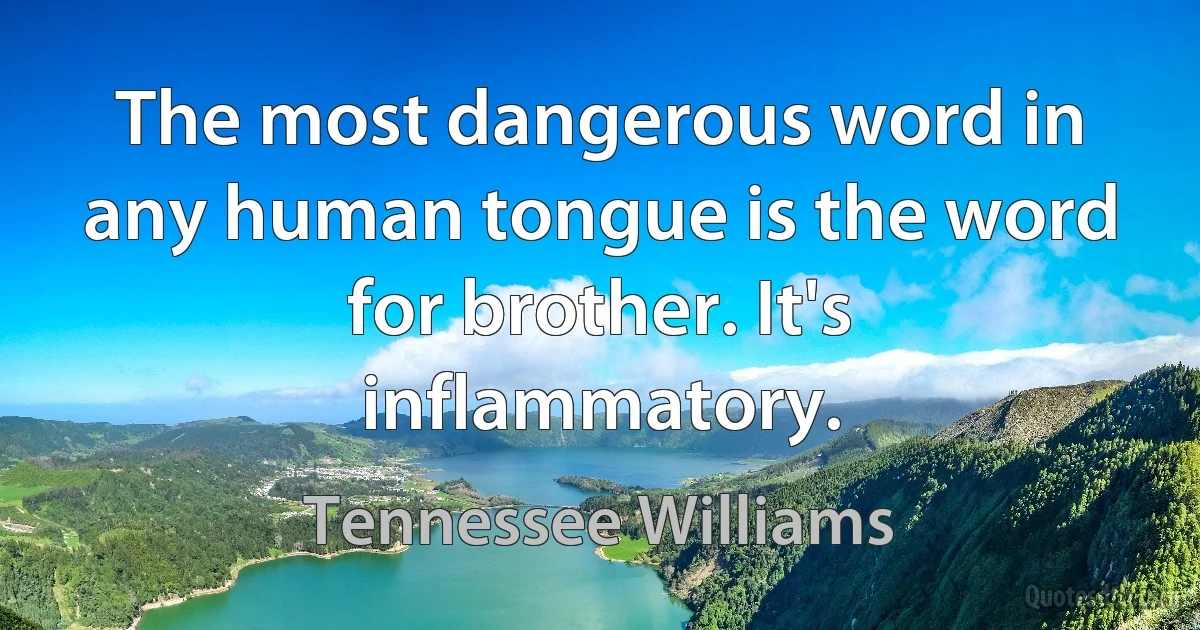 The most dangerous word in any human tongue is the word for brother. It's inflammatory. (Tennessee Williams)