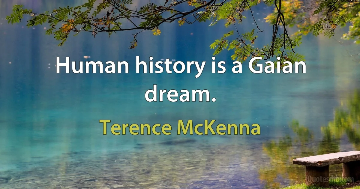 Human history is a Gaian dream. (Terence McKenna)