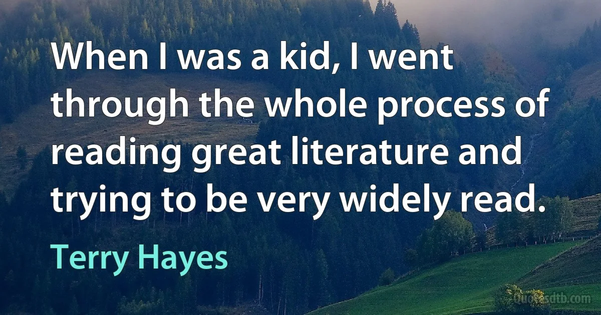 When I was a kid, I went through the whole process of reading great literature and trying to be very widely read. (Terry Hayes)