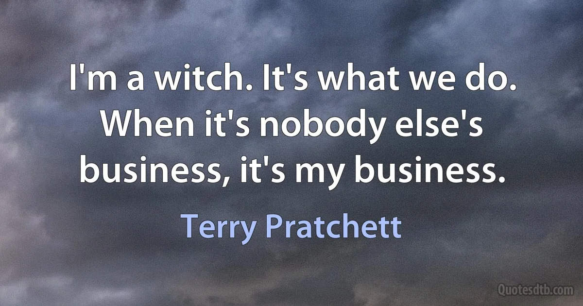 I'm a witch. It's what we do. When it's nobody else's business, it's my business. (Terry Pratchett)