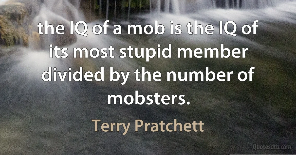 the IQ of a mob is the IQ of its most stupid member divided by the number of mobsters. (Terry Pratchett)