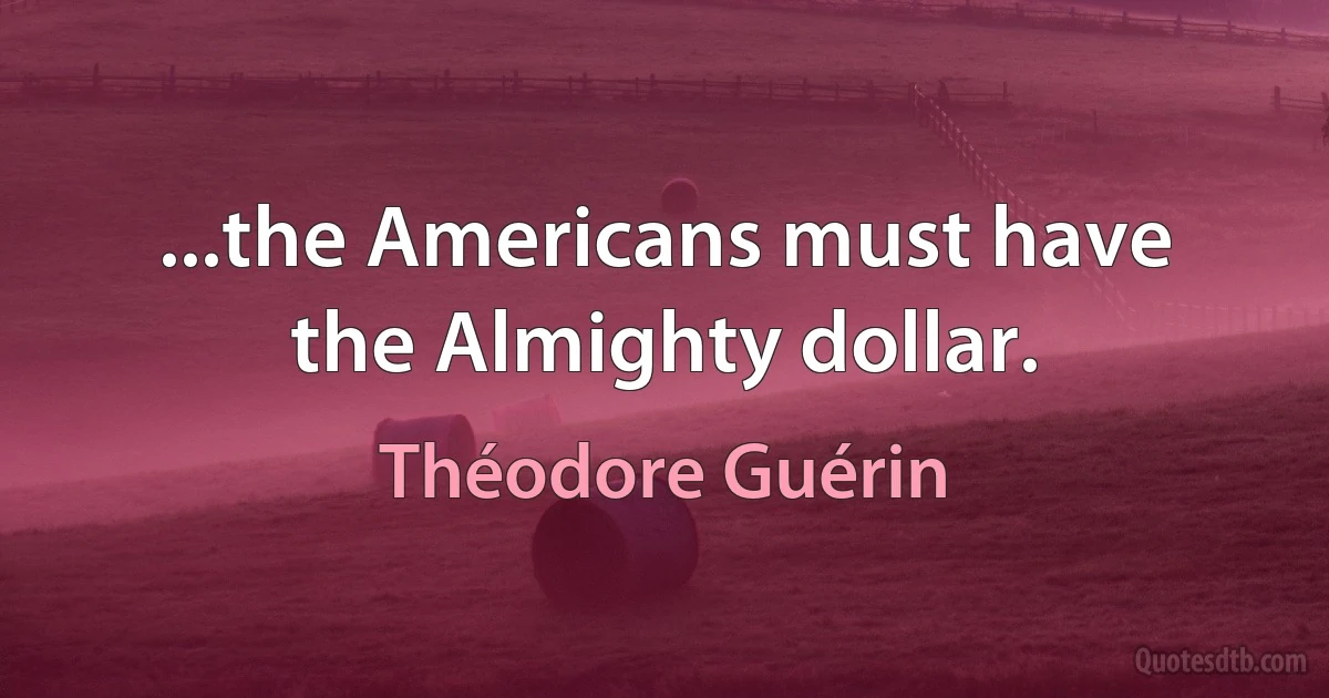 ...the Americans must have the Almighty dollar. (Théodore Guérin)