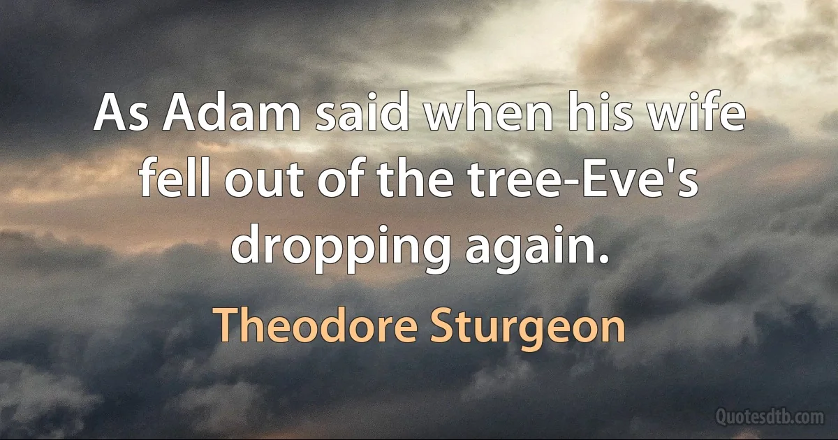 As Adam said when his wife fell out of the tree-Eve's dropping again. (Theodore Sturgeon)