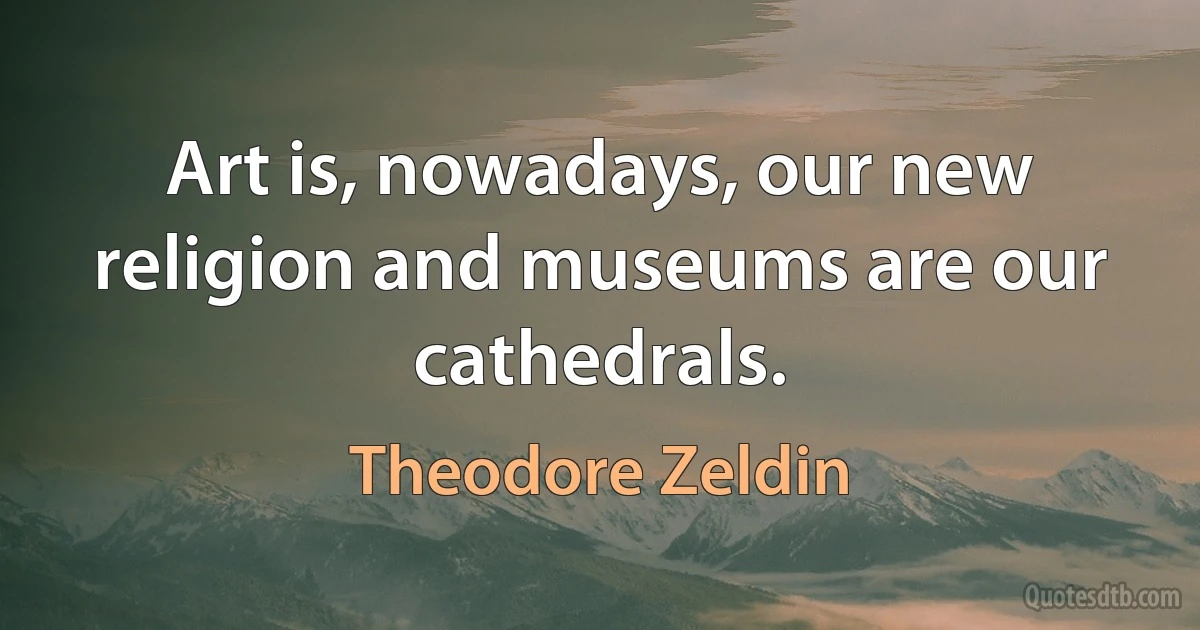 Art is, nowadays, our new religion and museums are our cathedrals. (Theodore Zeldin)