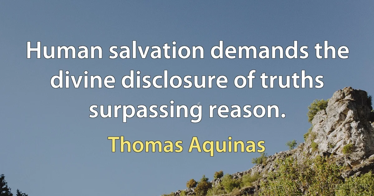 Human salvation demands the divine disclosure of truths surpassing reason. (Thomas Aquinas)